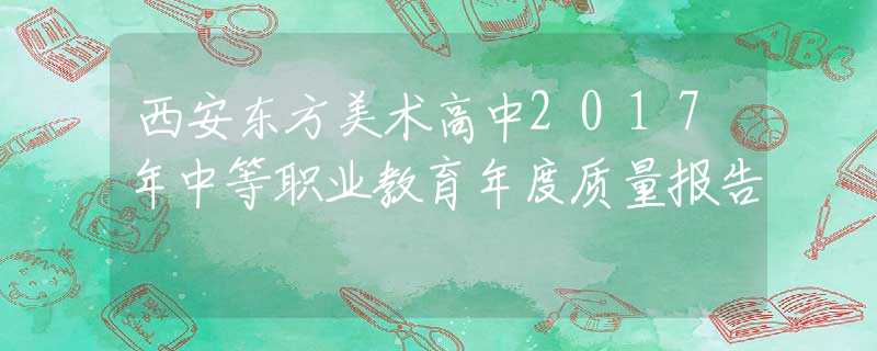 西安東方美術(shù)高中2017年中等職業(yè)教育年度質(zhì)量報(bào)告