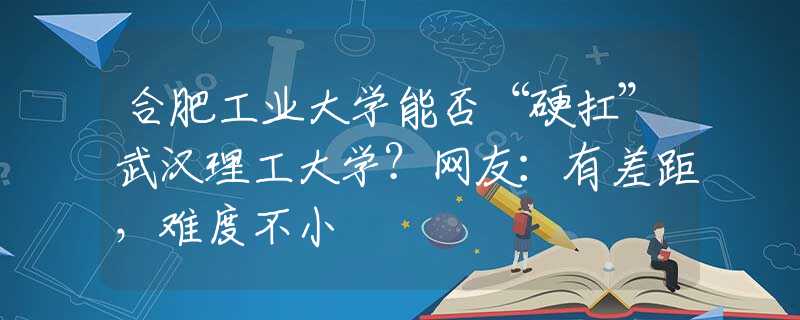 合肥工業(yè)大學(xué)能否“硬扛”武漢理工大學(xué)？網(wǎng)友：有差距，難度不小