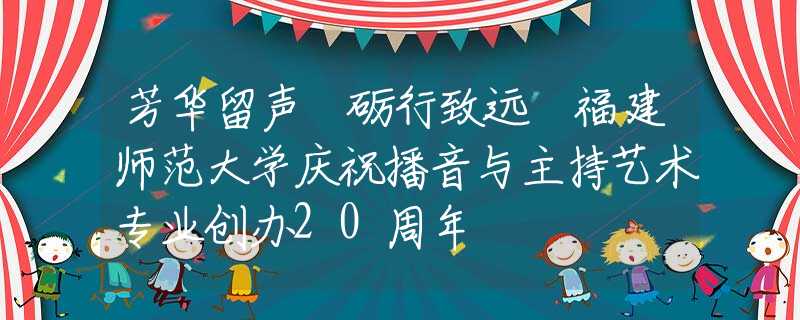 芳華留聲 礪行致遠 福建師范大學(xué)慶祝播音與主持藝術(shù)專業(yè)創(chuàng)辦20周年