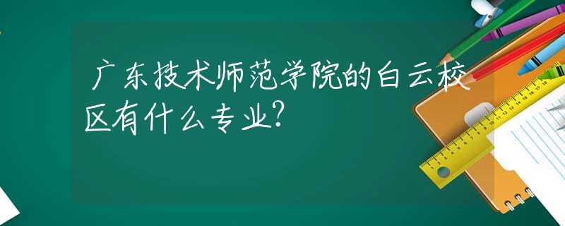 廣東技術(shù)師范學(xué)院的白云校區(qū)有什么專業(yè)？