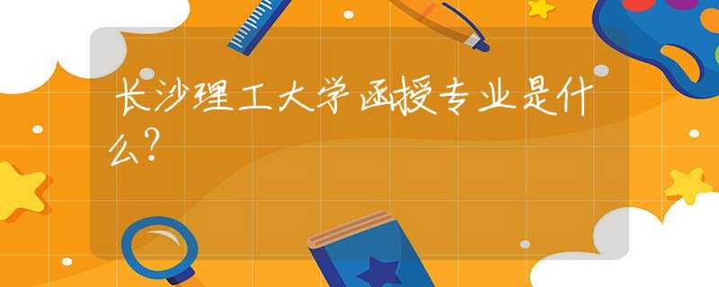 長沙理工大學(xué)函授專業(yè)是什么？