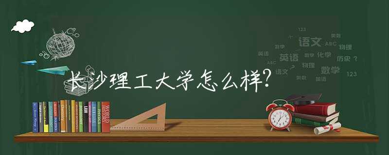 長(zhǎng)沙理工大學(xué)怎么樣？