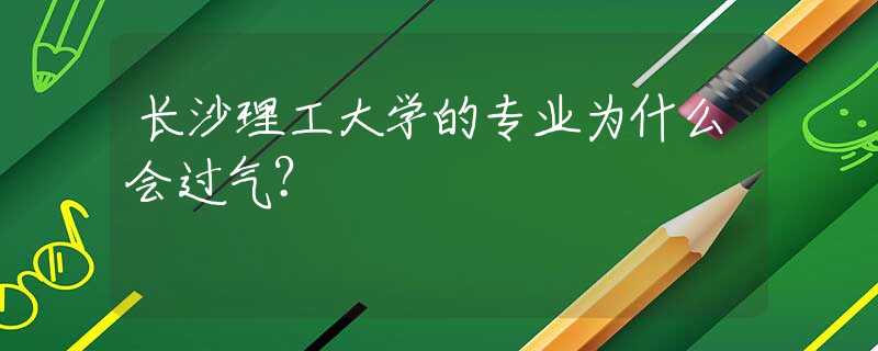 長(zhǎng)沙理工大學(xué)的專業(yè)為什么會(huì)過(guò)氣？