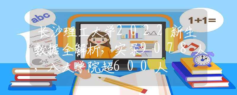 長(zhǎng)沙理工大學(xué)2022新生數(shù)據(jù)全解析，實(shí)錄9078人，八大學(xué)院超600人