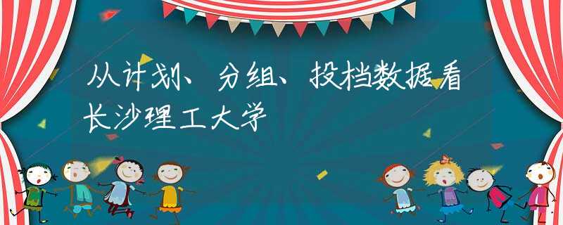 從計劃、分組、投檔數(shù)據(jù)看長沙理工大學(xué)