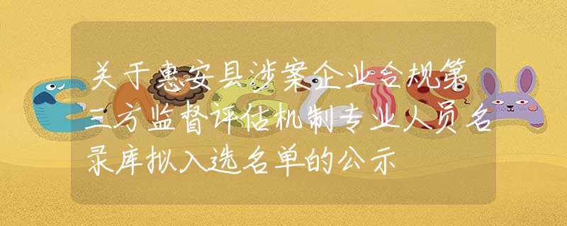 關于惠安縣涉案企業(yè)合規(guī)第三方監(jiān)督評估機制專業(yè)人員名錄庫擬入選名單的公示