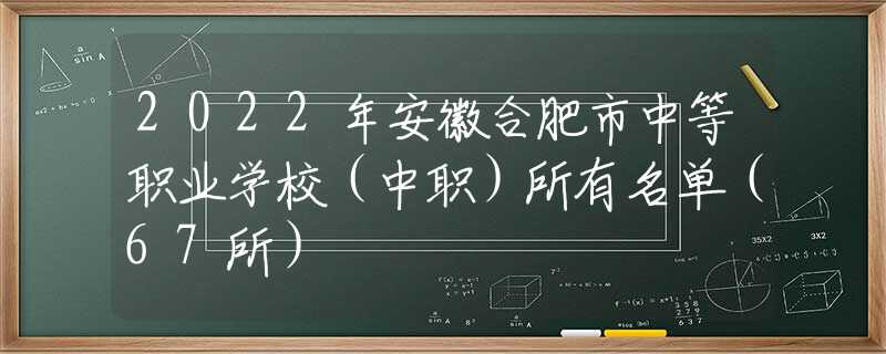 2022年安徽合肥市中等職業(yè)學(xué)校（中職）所有名單（67所）