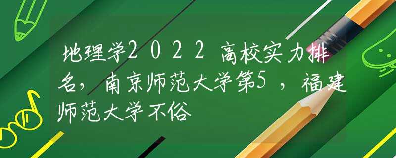 地理學2022高校實力排名，南京師范大學第5，福建師范大學不俗