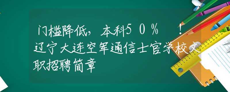 門檻降低，本科50% ！遼寧大連空軍通信士官學(xué)校文職招聘簡(jiǎn)章