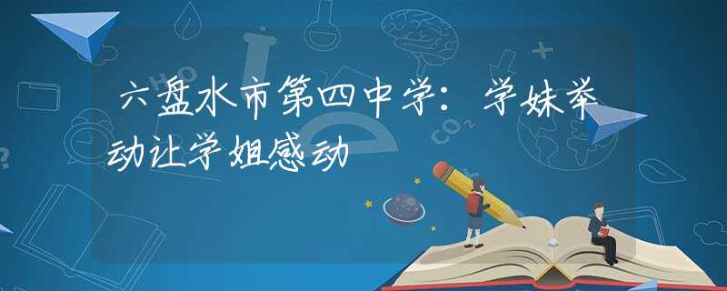 六盤(pán)水市第四中學(xué)：學(xué)妹舉動(dòng)讓學(xué)姐感動(dòng)