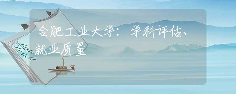 合肥工業(yè)大學(xué)：學(xué)科評估、就業(yè)質(zhì)量