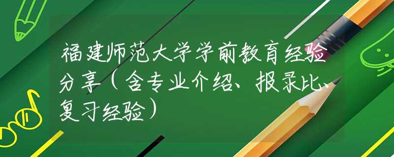 福建師范大學(xué)學(xué)前教育經(jīng)驗分享（含專業(yè)介紹、報錄比、復(fù)習(xí)經(jīng)驗）