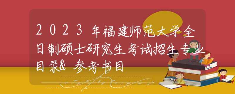2023年福建師范大學(xué)全日制碩士研究生考試招生專業(yè)目錄&參考書目