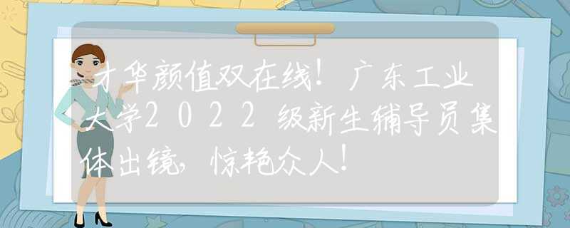 才華顏值雙在線！廣東工業(yè)大學(xué)2022級新生輔導(dǎo)員集體出鏡，驚艷眾人！