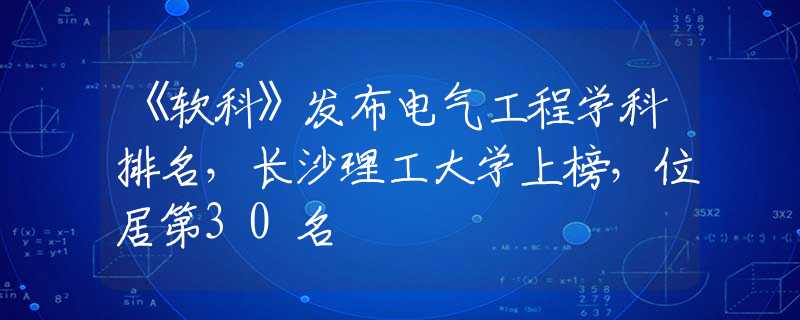 《軟科》發(fā)布電氣工程學(xué)科排名，長(zhǎng)沙理工大學(xué)上榜，位居第30名