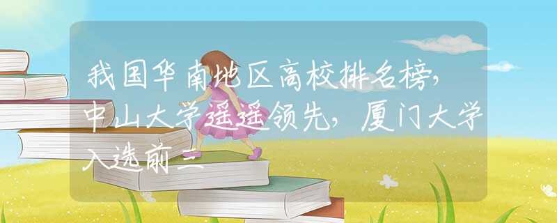 我國華南地區(qū)高校排名榜，中山大學(xué)遙遙領(lǐng)先，廈門大學(xué)入選前三