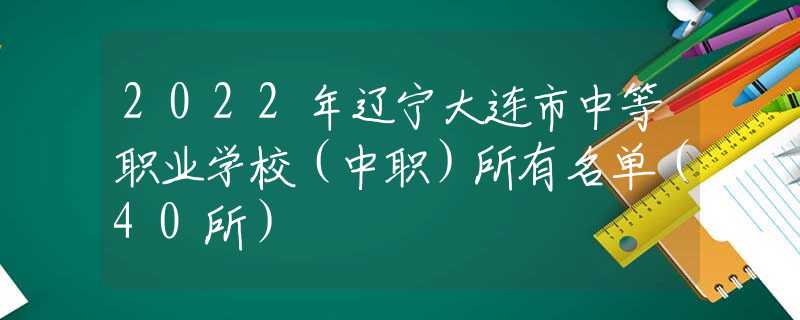 2022年遼寧大連市中等職業(yè)學(xué)校（中職）所有名單（40所）