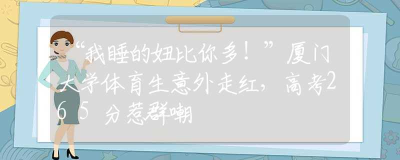 “我睡的妞比你多！”廈門大學體育生意外走紅，高考265分惹群嘲