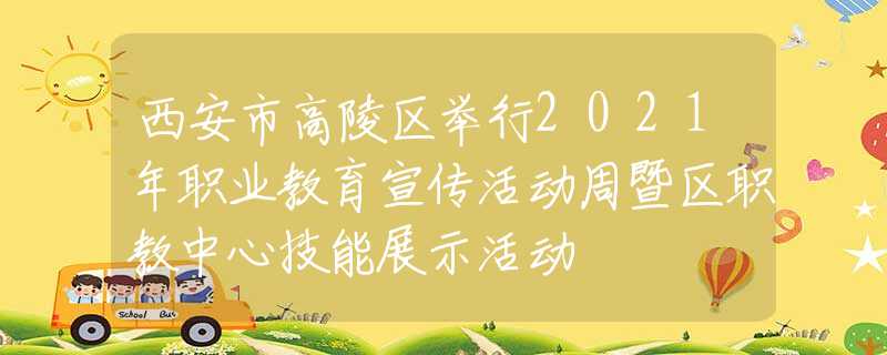 西安市高陵區(qū)舉行2021年職業(yè)教育宣傳活動周暨區(qū)職教中心技能展示活動