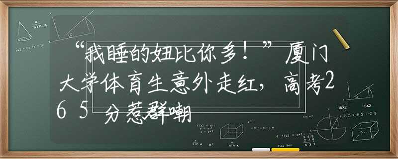 “我睡的妞比你多！”廈門大學(xué)體育生意外走紅，高考265分惹群嘲