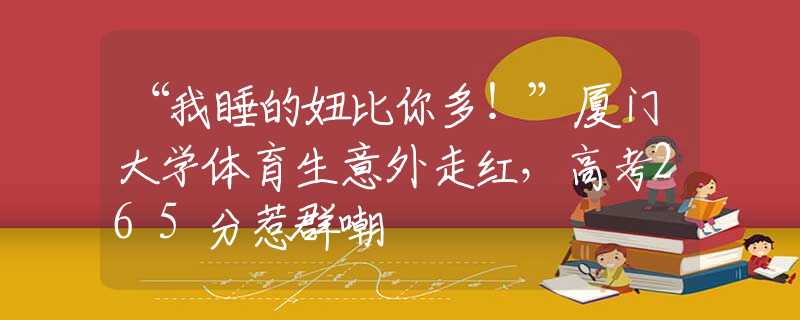 “我睡的妞比你多！”廈門大學(xué)體育生意外走紅，高考265分惹群嘲