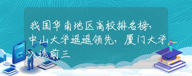 我國(guó)華南地區(qū)高校排名榜，中山大學(xué)遙遙領(lǐng)先，廈門大學(xué)入選前三