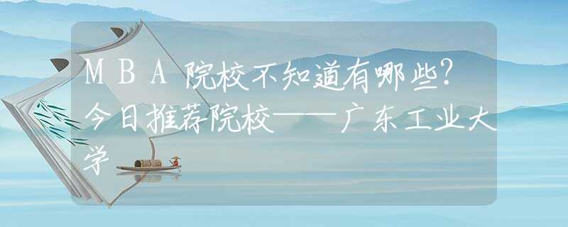MBA院校不知道有哪些？今日推薦院校——廣東工業(yè)大學(xué)
