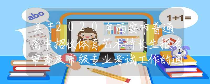 關(guān)于2020年西安市普通高中招收體育藝術(shù)特長生報名審查及市級專業(yè)考試工作的通知