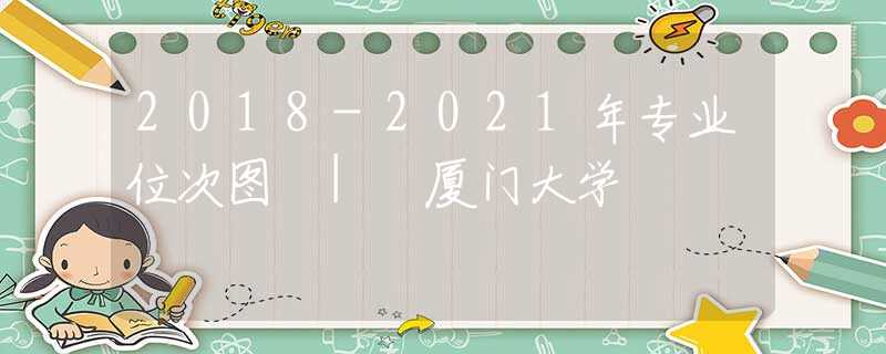 2018-2021年專業(yè)位次圖 | 廈門大學(xué)