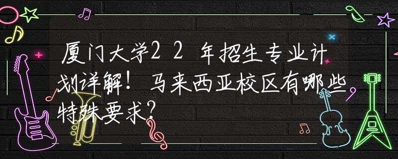 廈門大學(xué)22年招生專業(yè)計(jì)劃詳解！馬來西亞校區(qū)有哪些特殊要求？