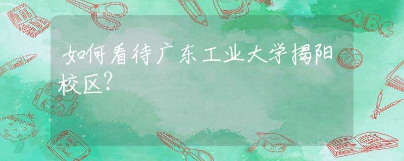 如何看待廣東工業(yè)大學(xué)揭陽校區(qū)？