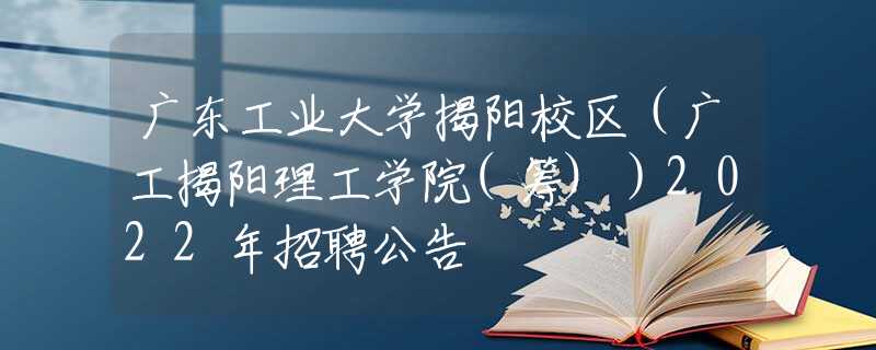 廣東工業(yè)大學揭陽校區(qū)（廣工揭陽理工學院(籌)）2022年招聘公告