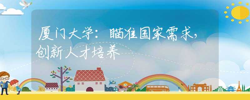 廈門(mén)大學(xué)：瞄準(zhǔn)國(guó)家需求，創(chuàng)新人才培養(yǎng)