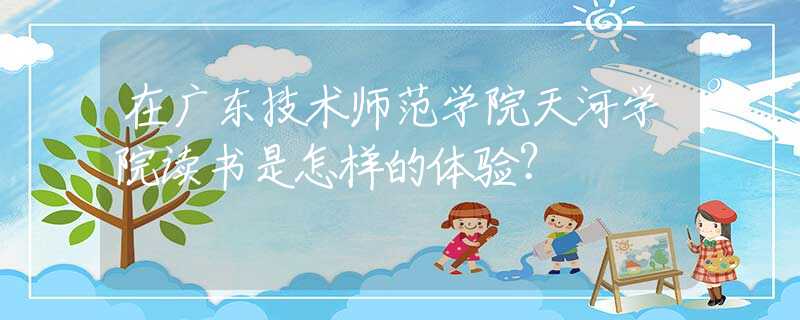 在廣東技術(shù)師范學(xué)院天河學(xué)院讀書(shū)是怎樣的體驗(yàn)？