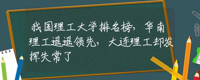 我國理工大學(xué)排名榜，華南理工遙遙領(lǐng)先，大連理工卻發(fā)揮失常了
