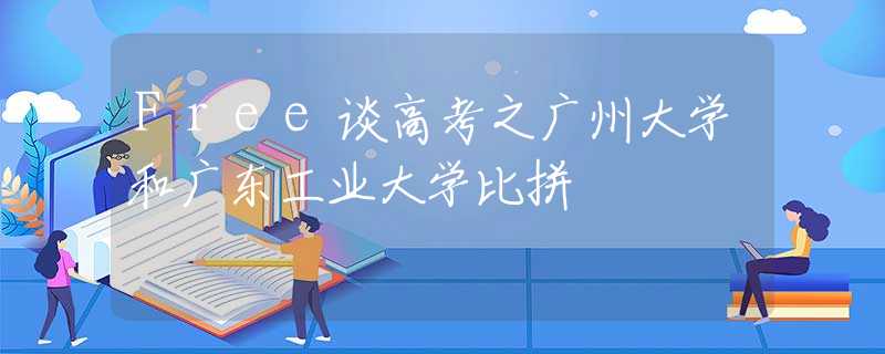 Free談高考之廣州大學(xué)和廣東工業(yè)大學(xué)比拼