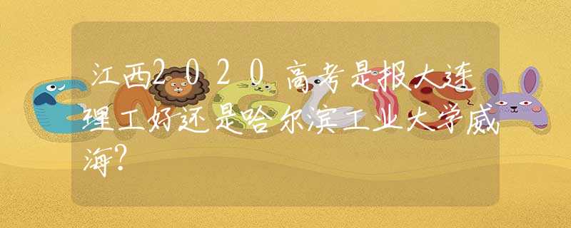 江西2020高考是報大連理工好還是哈爾濱工業(yè)大學(xué)威海？
