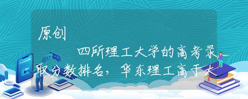 原創(chuàng)
            四所理工大學(xué)的高考錄取分?jǐn)?shù)排名，華東理工高于大連理工大學(xué)嗎？