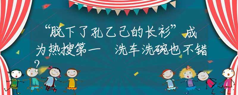 “脫下了孔乙己的長衫”成為熱搜第一 洗車洗碗也不錯？