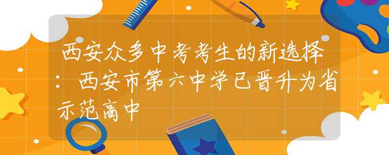 西安眾多中考考生的新選擇：西安市第六中學(xué)已晉升為省示范高中