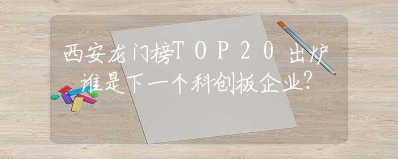 西安龍門榜TOP20出爐 誰是下一個科創(chuàng)板企業(yè)？