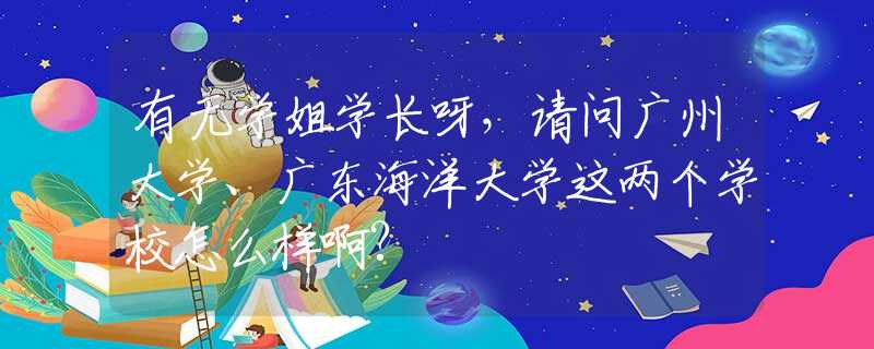 有無學(xué)姐學(xué)長呀，請問廣州大學(xué)、廣東海洋大學(xué)這兩個學(xué)校怎么樣啊?