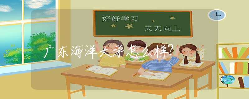 廣東海洋大學(xué)怎么樣?