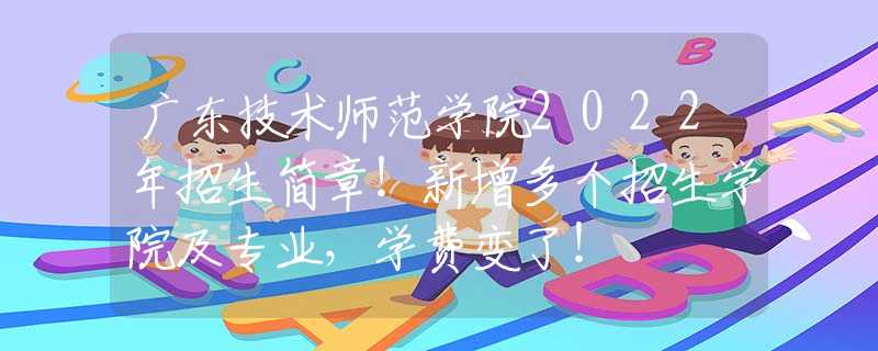 廣東技術(shù)師范學院2022年招生簡章！新增多個招生學院及專業(yè)，學費變了！