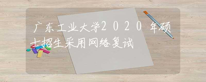 廣東工業(yè)大學2020年碩士招生采用網(wǎng)絡(luò)復試