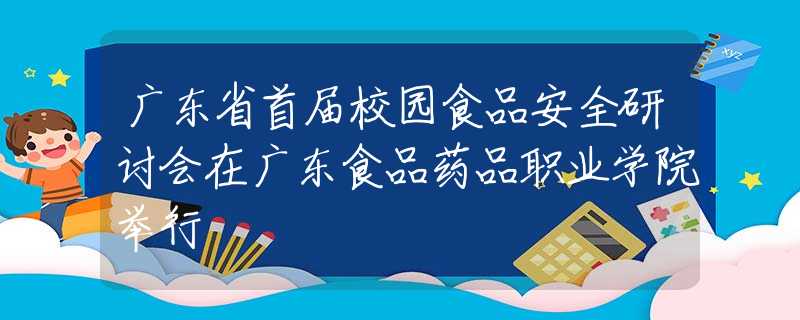 廣東省首屆校園食品安全研討會(huì)在廣東食品藥品職業(yè)學(xué)院舉行