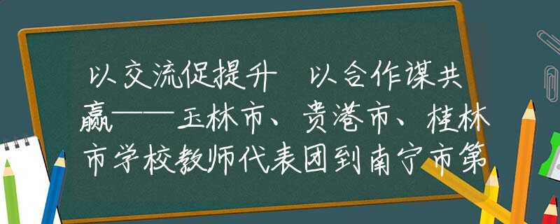 以交流促提升 以合作謀共贏——玉林市、貴港市、桂林市學校教師代表團到南寧市第三十七中學參觀交流