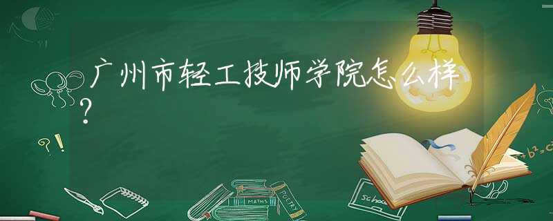 廣州市輕工技師學院怎么樣？