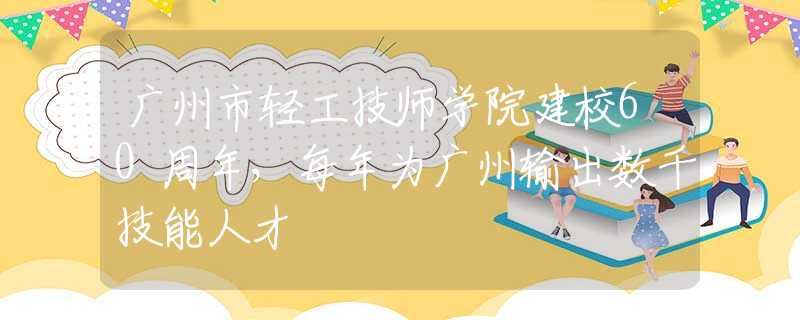 廣州市輕工技師學(xué)院建校60周年，每年為廣州輸出數(shù)千技能人才