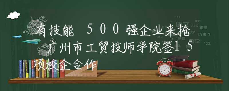 有技能 500強企業(yè)來搶 廣州市工貿(mào)技師學院簽15項校企合作